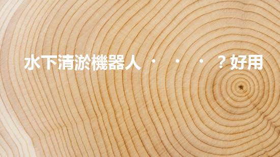 水下清淤機器人？好用嗎？